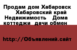 Продам дом Хабаровск 2 - Хабаровский край Недвижимость » Дома, коттеджи, дачи обмен   